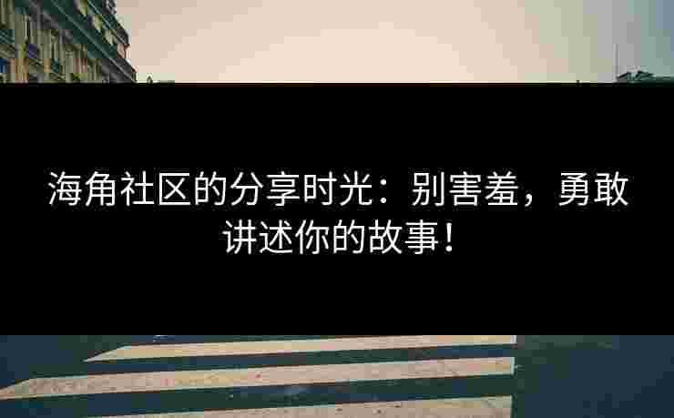 海角社区的分享时光：别害羞，勇敢讲述你的故事！