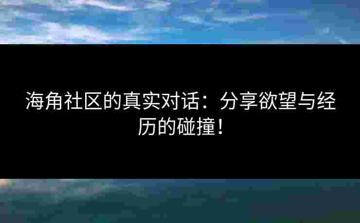 海角社区的真实对话：分享欲望与经历的碰撞！