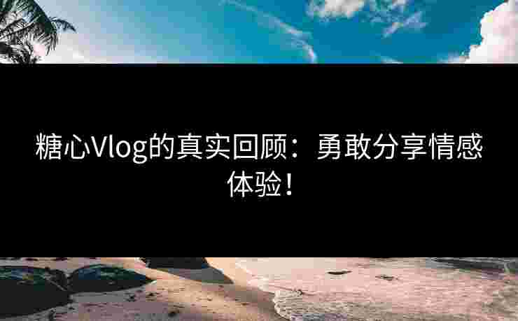 糖心Vlog的真实回顾：勇敢分享情感体验！