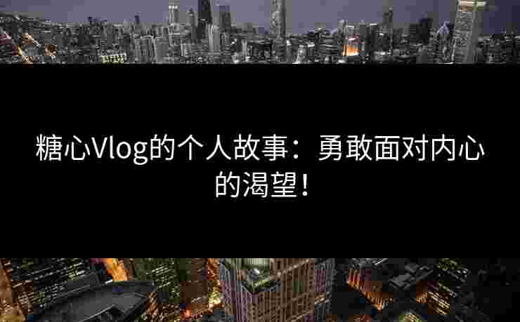 糖心Vlog的个人故事：勇敢面对内心的渴望！