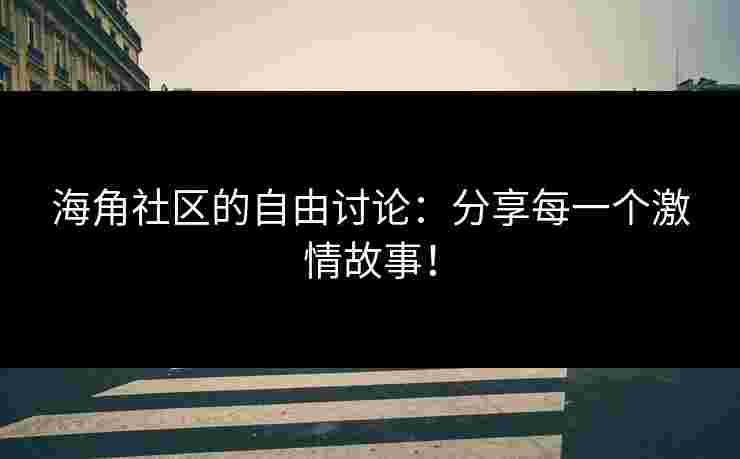 海角社区的自由讨论：分享每一个激情故事！