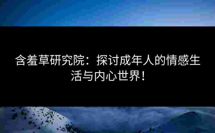 含羞草研究院：探讨成年人的情感生活与内心世界！