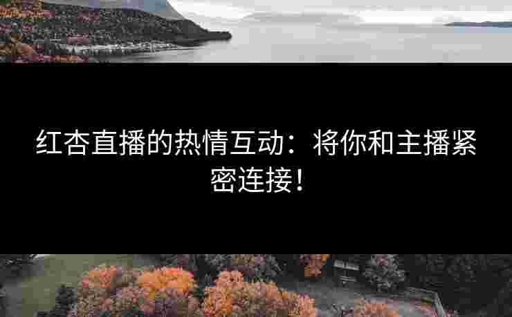 红杏直播的热情互动：将你和主播紧密连接！