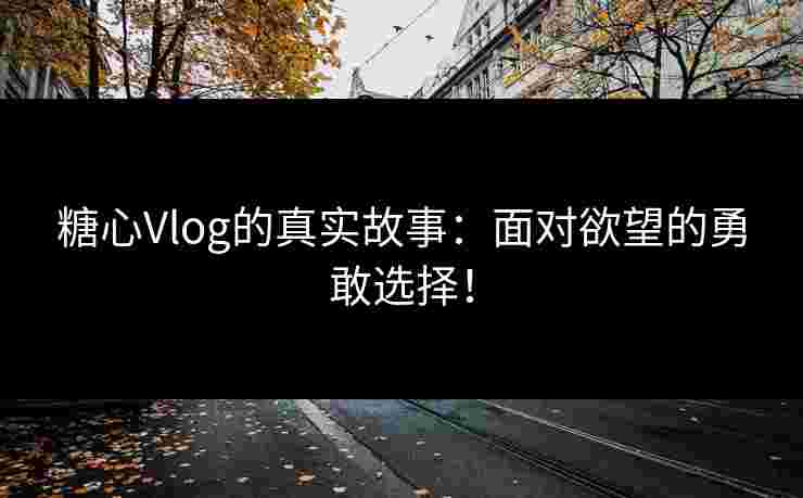 糖心Vlog的真实故事：面对欲望的勇敢选择！