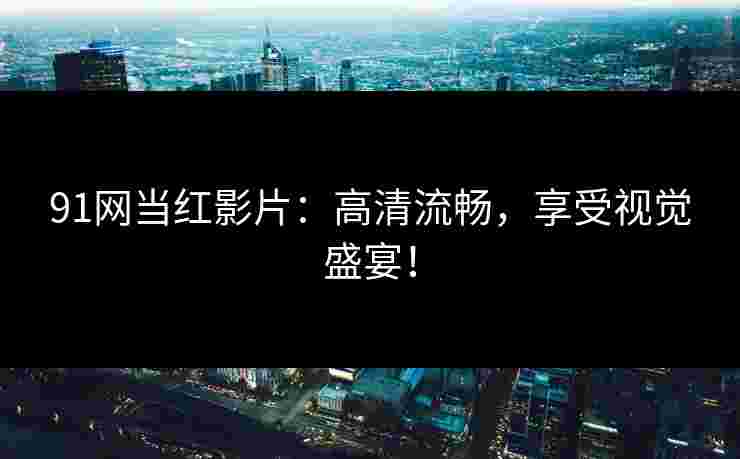 91网当红影片：高清流畅，享受视觉盛宴！