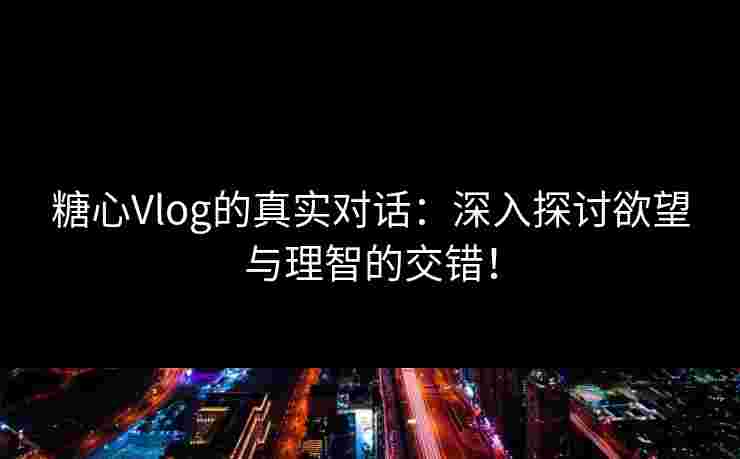 糖心Vlog的真实对话：深入探讨欲望与理智的交错！