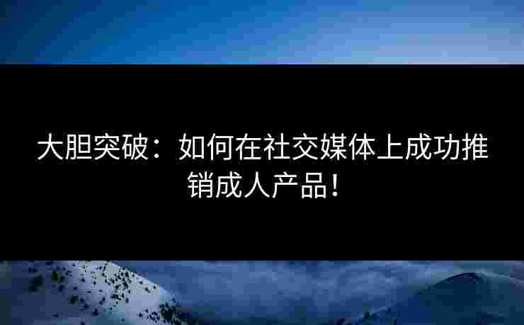 大胆突破：如何在社交媒体上成功推销成人产品！