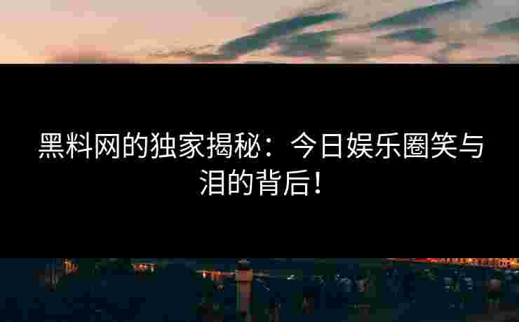 黑料网的独家揭秘：今日娱乐圈笑与泪的背后！