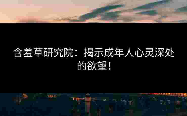 含羞草研究院：揭示成年人心灵深处的欲望！