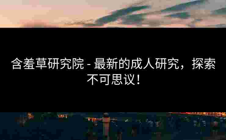 含羞草研究院 - 最新的成人研究，探索不可思议！