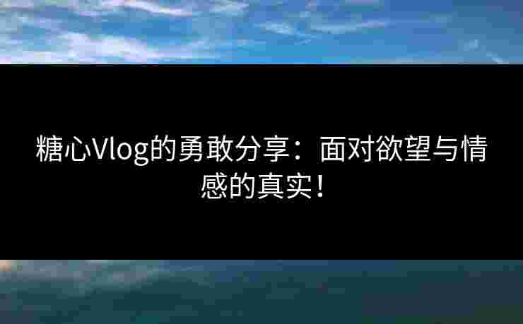 糖心Vlog的勇敢分享：面对欲望与情感的真实！