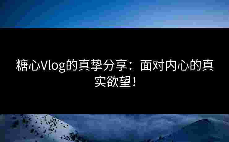糖心Vlog的真挚分享：面对内心的真实欲望！