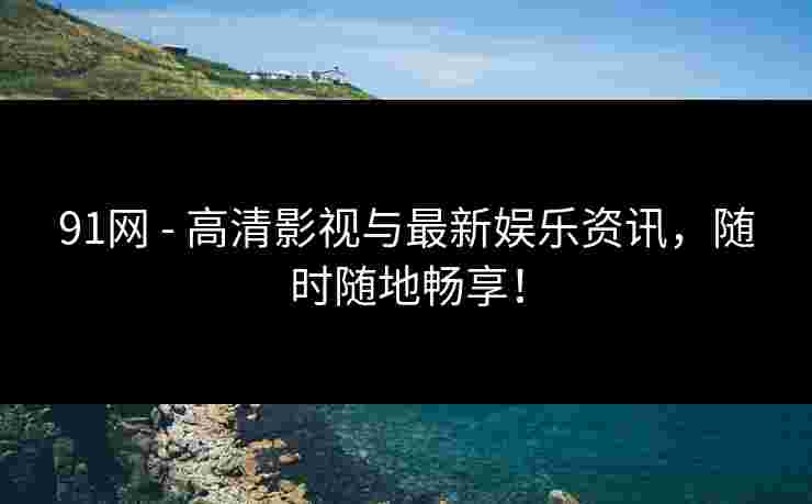91网 - 高清影视与最新娱乐资讯，随时随地畅享！