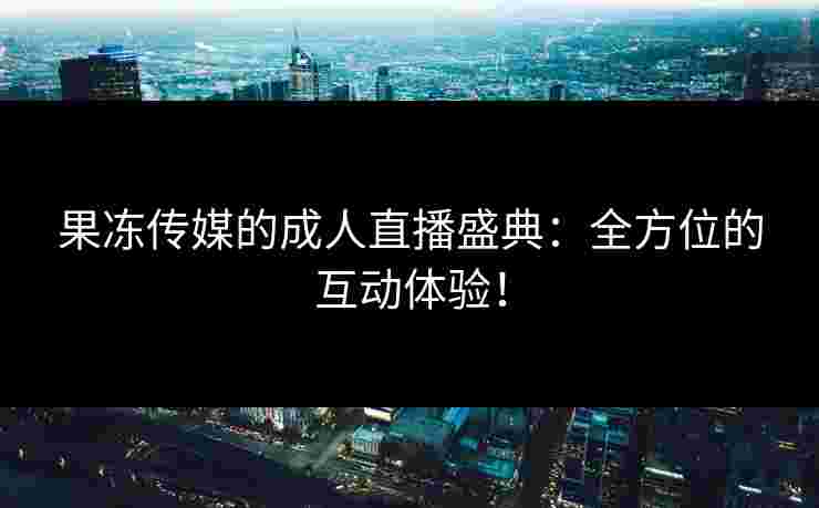 果冻传媒的成人直播盛典：全方位的互动体验！