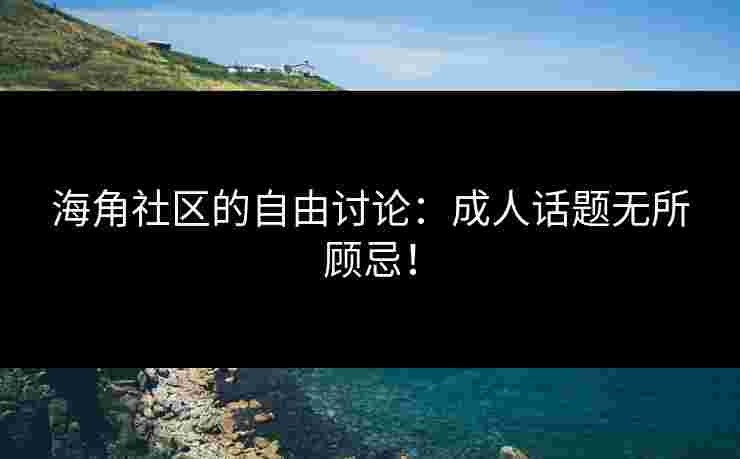 海角社区的自由讨论：成人话题无所顾忌！