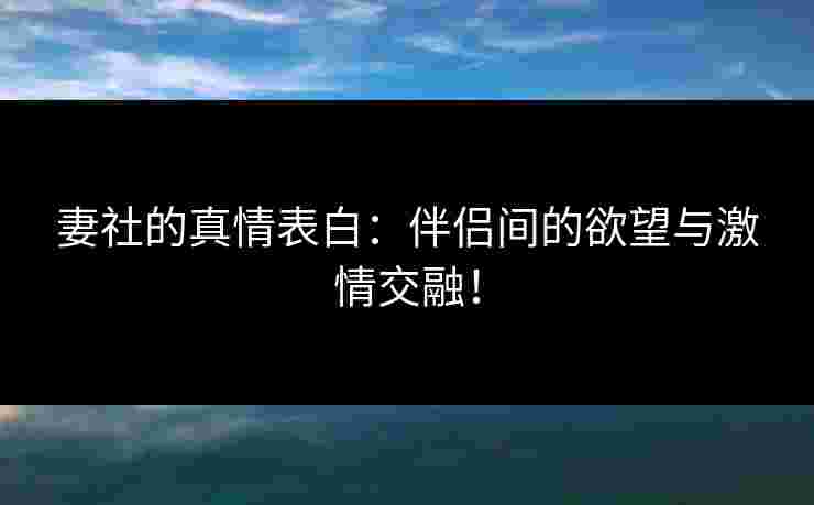 妻社的真情表白：伴侣间的欲望与激情交融！