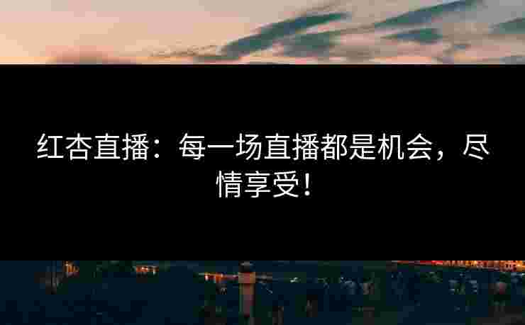 红杏直播：每一场直播都是机会，尽情享受！