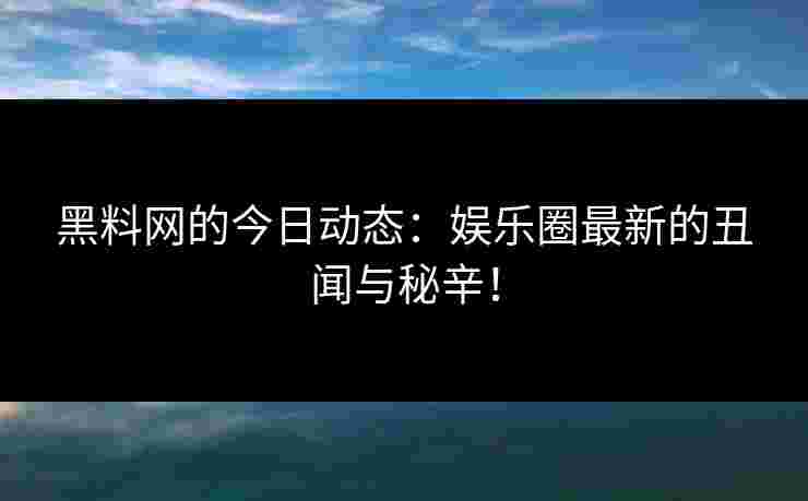 黑料网的今日动态：娱乐圈最新的丑闻与秘辛！