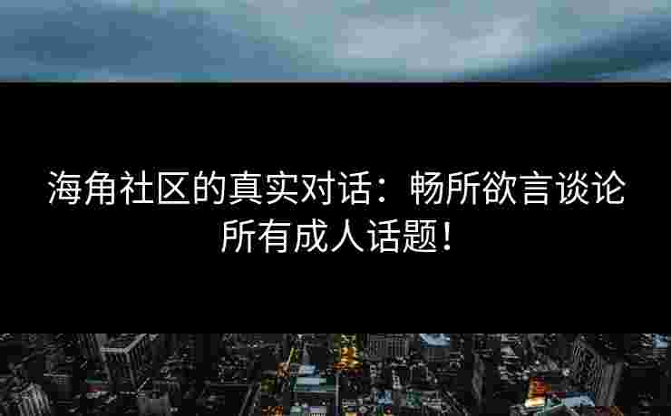 海角社区的真实对话：畅所欲言谈论所有成人话题！