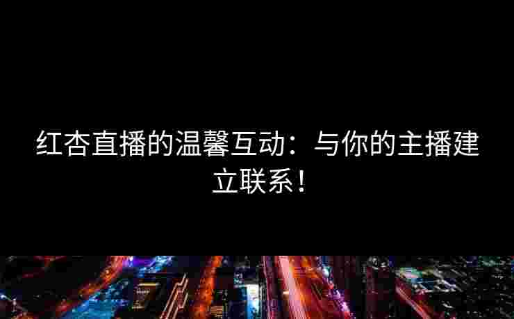 红杏直播的温馨互动：与你的主播建立联系！