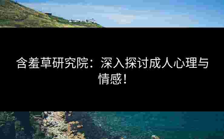 含羞草研究院：深入探讨成人心理与情感！