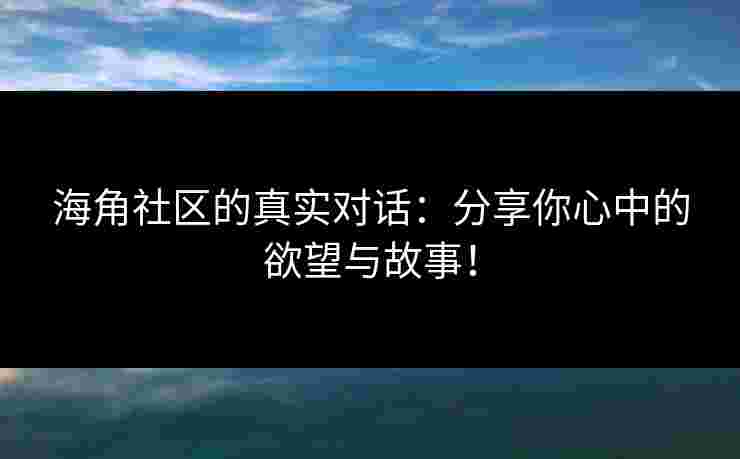海角社区的真实对话：分享你心中的欲望与故事！
