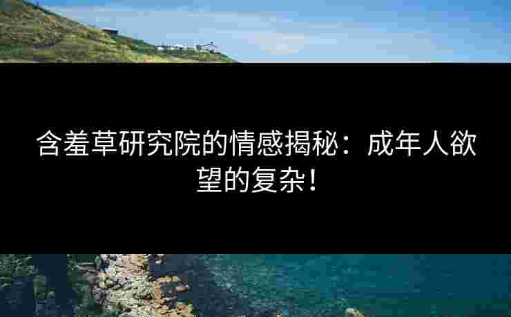 含羞草研究院的情感揭秘：成年人欲望的复杂！