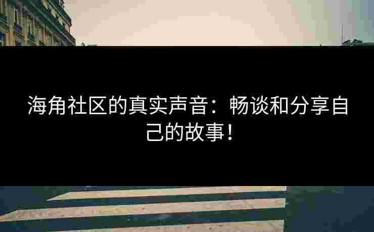 海角社区的真实声音：畅谈和分享自己的故事！
