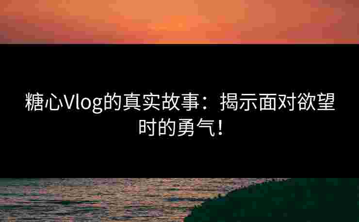 糖心Vlog的真实故事：揭示面对欲望时的勇气！