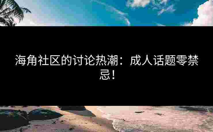 海角社区的讨论热潮：成人话题零禁忌！