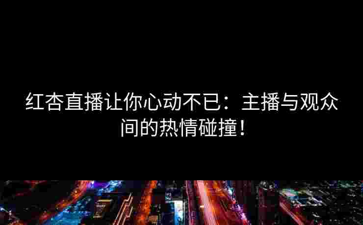 红杏直播让你心动不已：主播与观众间的热情碰撞！