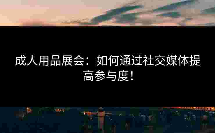 成人用品展会：如何通过社交媒体提高参与度！