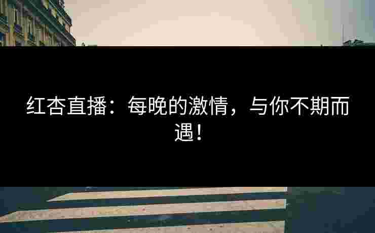 红杏直播：每晚的激情，与你不期而遇！
