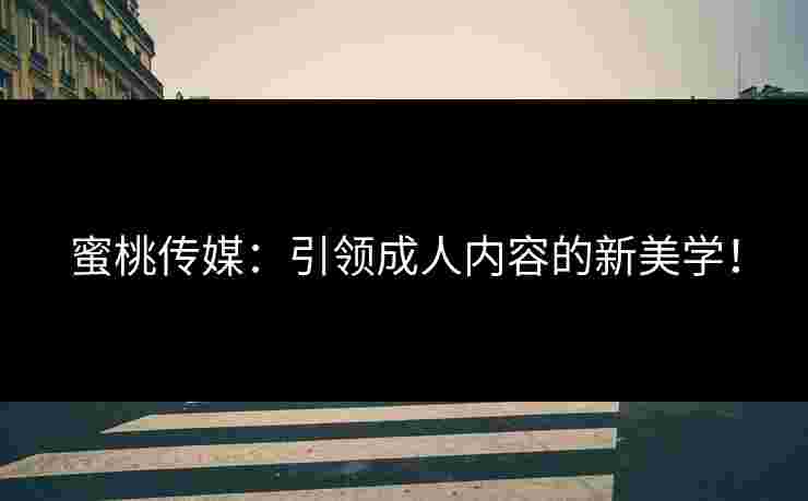 蜜桃传媒：引领成人内容的新美学！