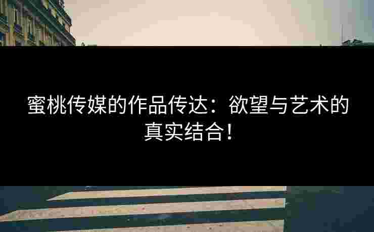 蜜桃传媒的作品传达：欲望与艺术的真实结合！