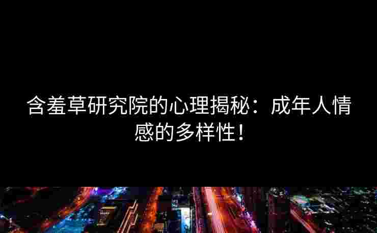 含羞草研究院的心理揭秘:成年人情感的多样性! 含羞草研究院的心理揭秘:成年人情感的多样性!