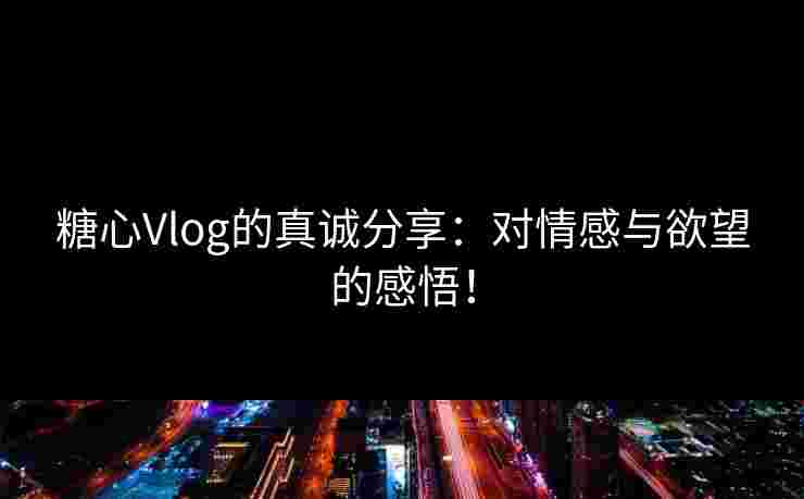 糖心Vlog的真诚分享:对情感与欲望的感悟! 糖心Vlog的真诚分享:对情感与欲望的感悟!