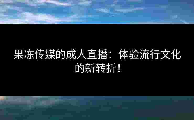 果冻传媒的成人直播：体验流行文化的新转折！