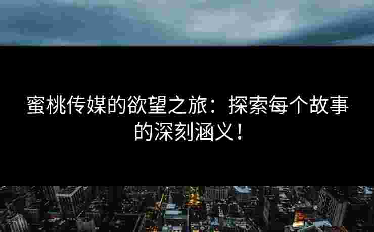 蜜桃传媒的欲望之旅：探索每个故事的深刻涵义！