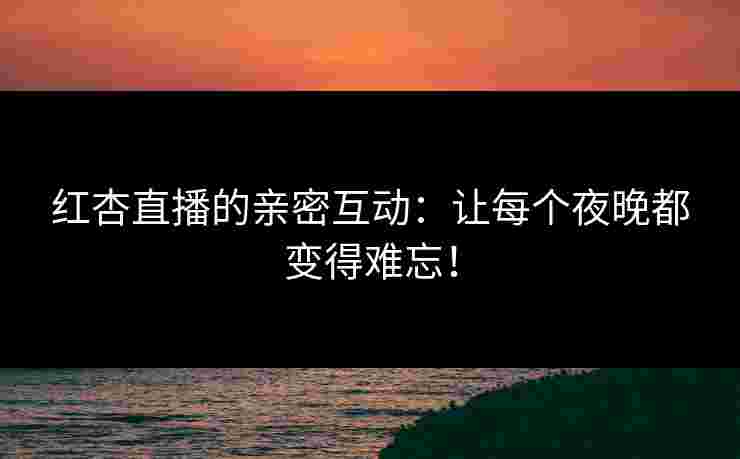 红杏直播的亲密互动：让每个夜晚都变得难忘！