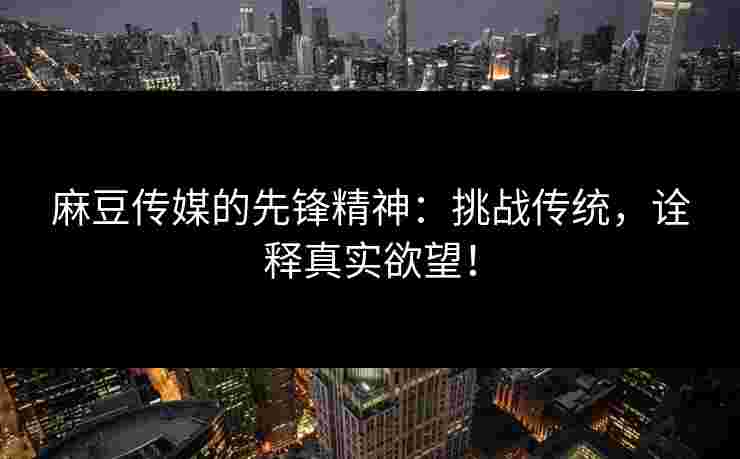 麻豆传媒的先锋精神：挑战传统，诠释真实欲望！