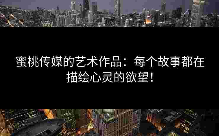 蜜桃传媒的艺术作品：每个故事都在描绘心灵的欲望！