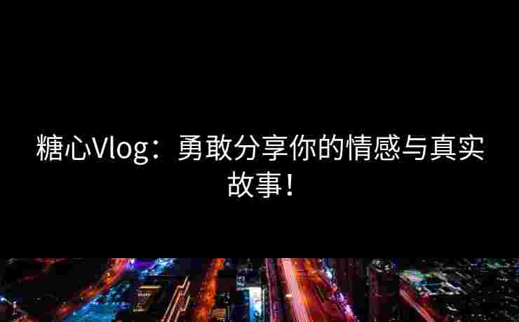 糖心Vlog：勇敢分享你的情感与真实故事！
