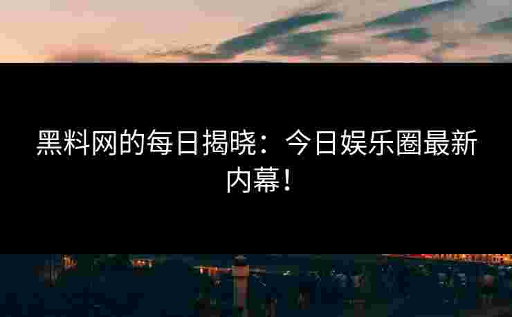 黑料网的每日揭晓：今日娱乐圈最新内幕！