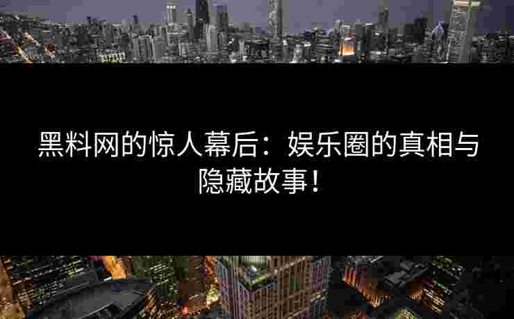 黑料网的惊人幕后：娱乐圈的真相与隐藏故事！
