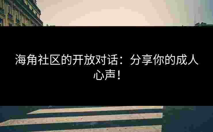 海角社区的开放对话：分享你的成人心声！
