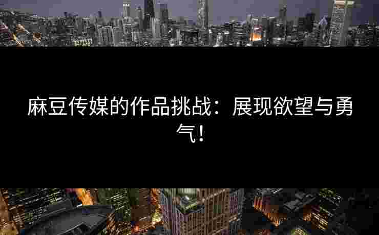 麻豆传媒的作品挑战：展现欲望与勇气！