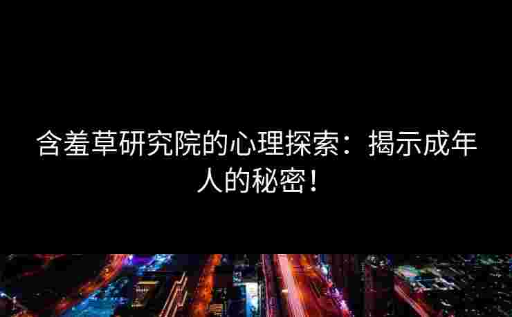 含羞草研究院的心理探索：揭示成年人的秘密！