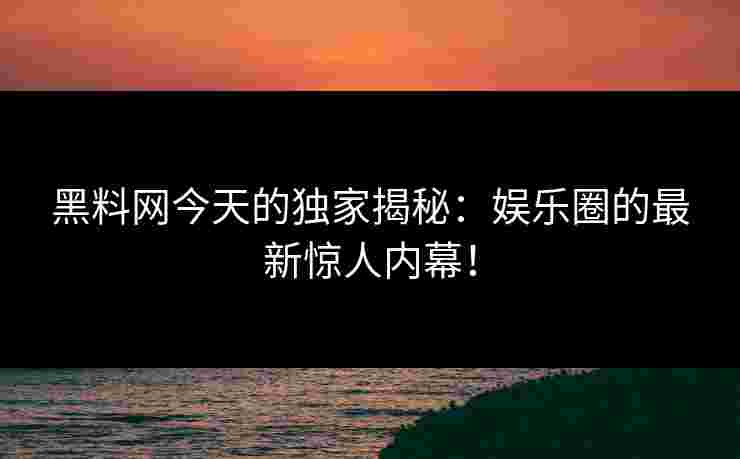 黑料网今天的独家揭秘：娱乐圈的最新惊人内幕！