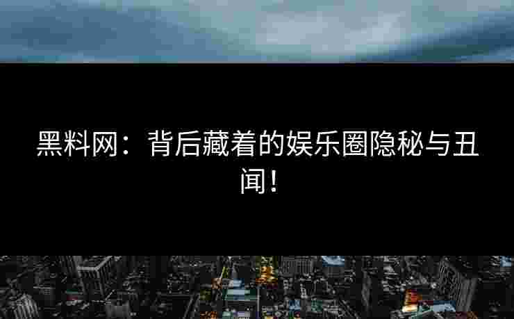 黑料网：背后藏着的娱乐圈隐秘与丑闻！